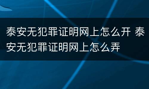 泰安无犯罪证明网上怎么开 泰安无犯罪证明网上怎么弄
