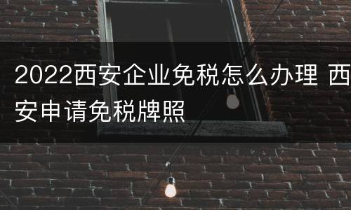 2022西安企业免税怎么办理 西安申请免税牌照