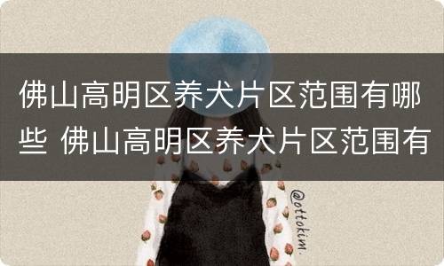 佛山高明区养犬片区范围有哪些 佛山高明区养犬片区范围有哪些小区