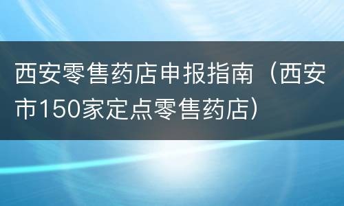西安零售药店申报指南（西安市150家定点零售药店）