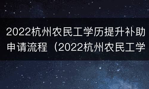 2022杭州农民工学历提升补助申请流程（2022杭州农民工学历提升补助申请流程视频）