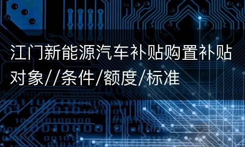 江门新能源汽车补贴购置补贴对象//条件/额度/标准
