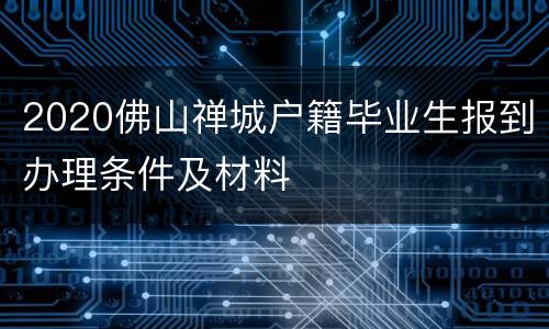 2020佛山禅城户籍毕业生报到办理条件及材料