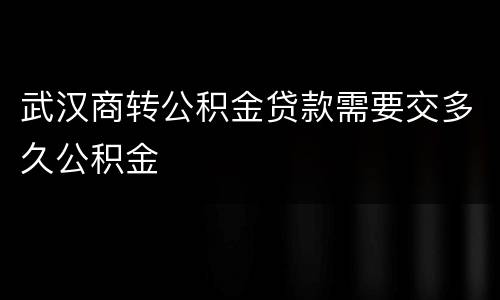 武汉商转公积金贷款需要交多久公积金