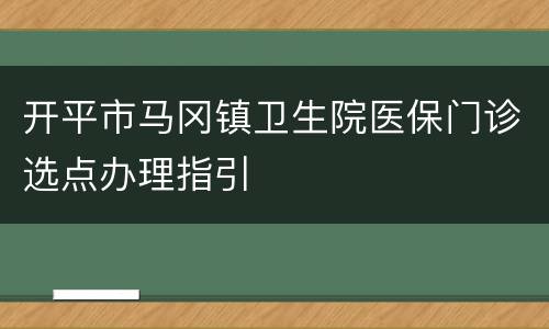 开平市马冈镇卫生院医保门诊选点办理指引