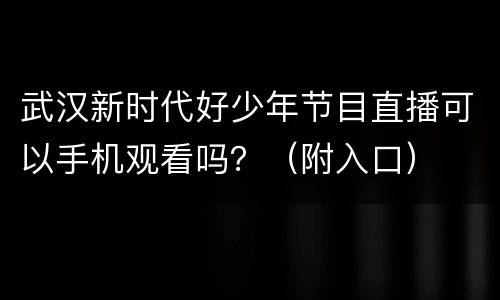 武汉新时代好少年节目直播可以手机观看吗？（附入口）