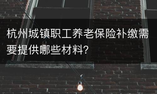 杭州城镇职工养老保险补缴需要提供哪些材料？