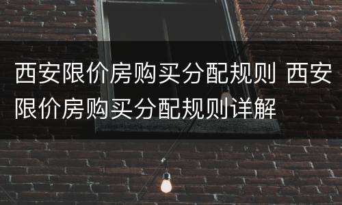 西安限价房购买分配规则 西安限价房购买分配规则详解