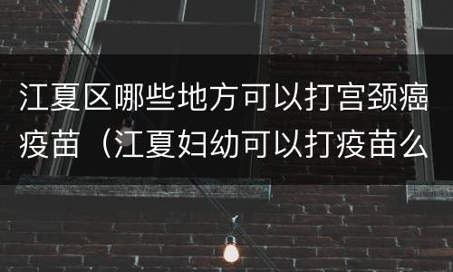江夏区哪些地方可以打宫颈癌疫苗（江夏妇幼可以打疫苗么）