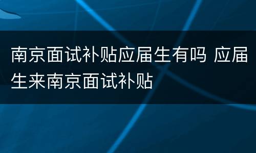 南京面试补贴应届生有吗 应届生来南京面试补贴
