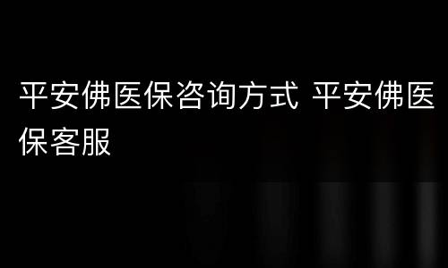 平安佛医保咨询方式 平安佛医保客服