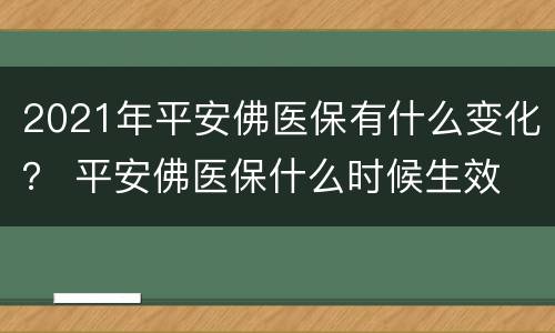 2021年平安佛医保有什么变化？ 平安佛医保什么时候生效