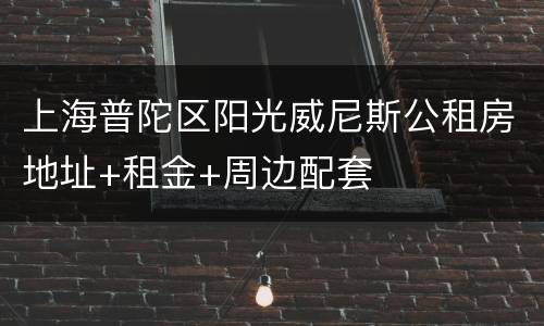 上海普陀区阳光威尼斯公租房地址+租金+周边配套