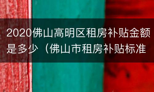 2020佛山高明区租房补贴金额是多少（佛山市租房补贴标准）