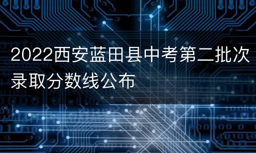 2022西安蓝田县中考第二批次录取分数线公布