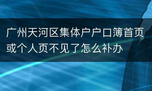 广州天河区集体户户口簿首页或个人页不见了怎么补办