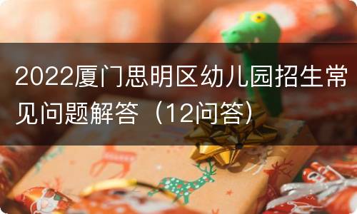 2022厦门思明区幼儿园招生常见问题解答（12问答）
