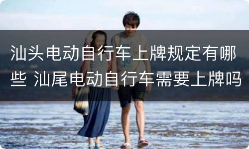 汕头电动自行车上牌规定有哪些 汕尾电动自行车需要上牌吗