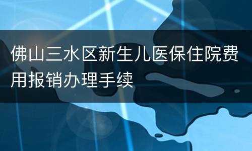 佛山三水区新生儿医保住院费用报销办理手续