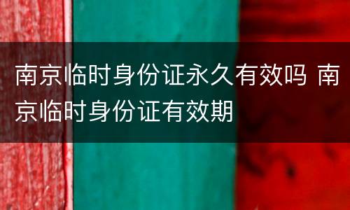 南京临时身份证永久有效吗 南京临时身份证有效期