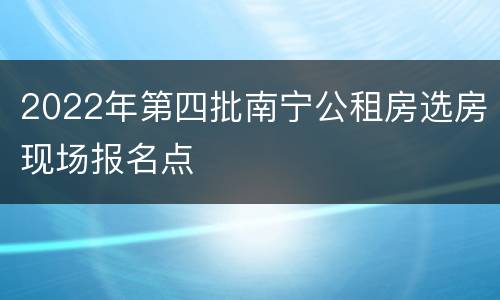 2022年第四批南宁公租房选房现场报名点