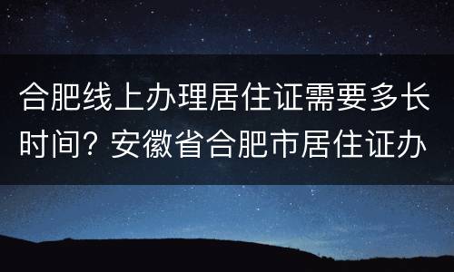 合肥线上办理居住证需要多长时间? 安徽省合肥市居住证办理要多久
