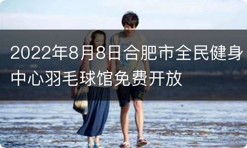 2022年8月8日合肥市全民健身中心羽毛球馆免费开放