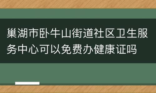巢湖市卧牛山街道社区卫生服务中心可以免费办健康证吗