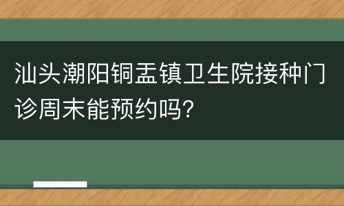 汕头潮阳铜盂镇卫生院接种门诊周末能预约吗？
