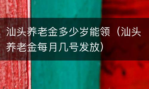 汕头养老金多少岁能领（汕头养老金每月几号发放）