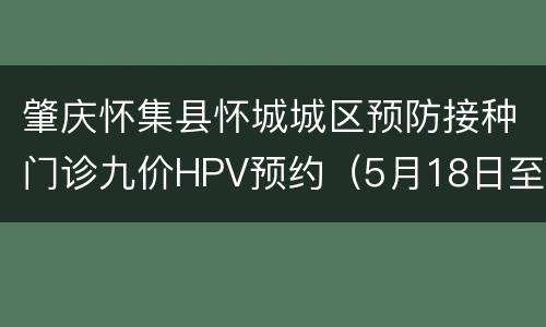 肇庆怀集县怀城城区预防接种门诊九价HPV预约（5月18日至5月25日）