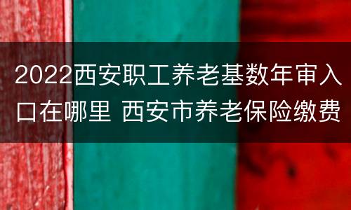 2022西安职工养老基数年审入口在哪里 西安市养老保险缴费基数