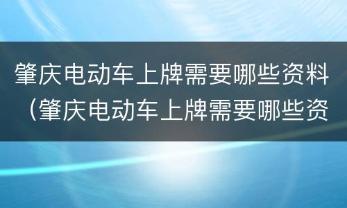 肇庆电动车上牌需要哪些资料（肇庆电动车上牌需要哪些资料和材料）