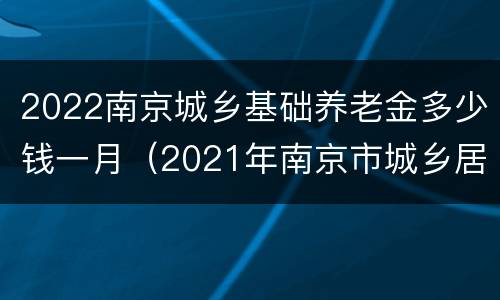 2022南京城乡基础养老金多少钱一月（2021年南京市城乡居民基础养老金）