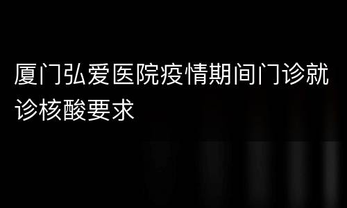 厦门弘爱医院疫情期间门诊就诊核酸要求