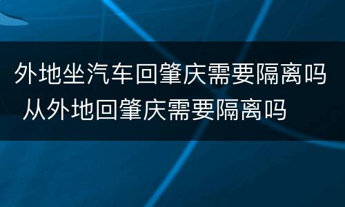 外地坐汽车回肇庆需要隔离吗 从外地回肇庆需要隔离吗