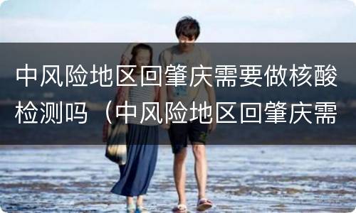 中风险地区回肇庆需要做核酸检测吗（中风险地区回肇庆需要做核酸检测吗）