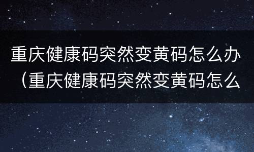 重庆健康码突然变黄码怎么办（重庆健康码突然变黄码怎么办呢）