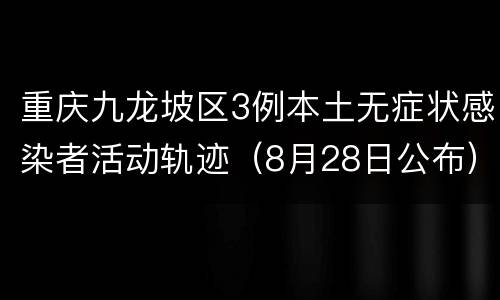 重庆九龙坡区3例本土无症状感染者活动轨迹（8月28日公布）