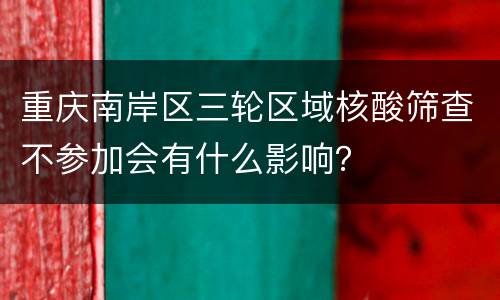 重庆南岸区三轮区域核酸筛查不参加会有什么影响？
