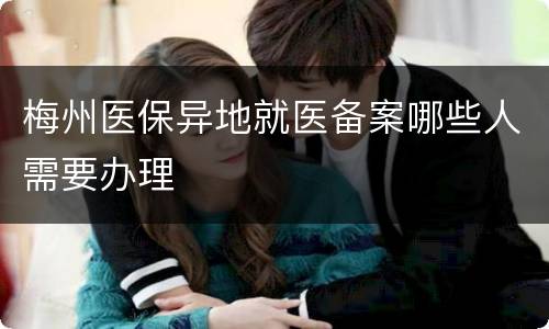 梅州医保异地就医备案哪些人需要办理