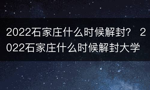 2022石家庄什么时候解封？ 2022石家庄什么时候解封大学