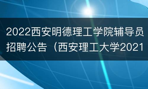 2022西安明德理工学院辅导员招聘公告（西安理工大学2021年学生辅导员招聘公告）