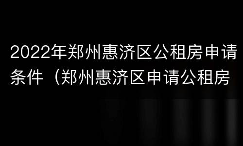 2022年郑州惠济区公租房申请条件（郑州惠济区申请公租房的条件和流程）