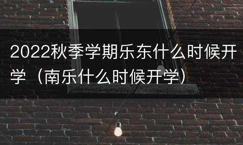 2022秋季学期乐东什么时候开学（南乐什么时候开学）