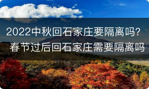 2022中秋回石家庄要隔离吗？ 春节过后回石家庄需要隔离吗