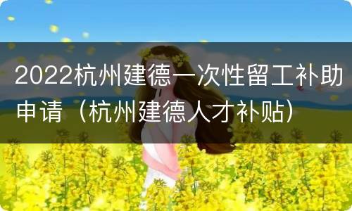 2022杭州建德一次性留工补助申请（杭州建德人才补贴）