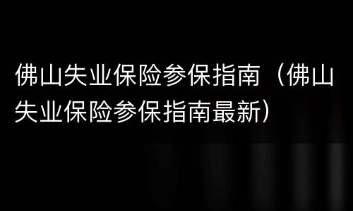 佛山失业保险参保指南（佛山失业保险参保指南最新）