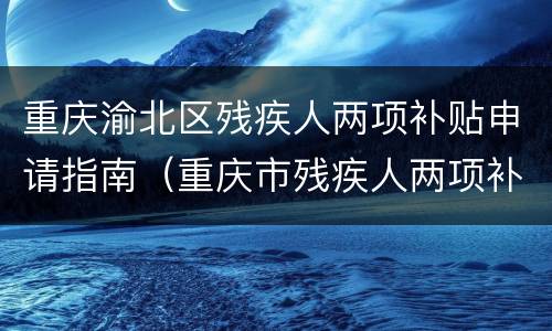 重庆渝北区残疾人两项补贴申请指南（重庆市残疾人两项补贴）