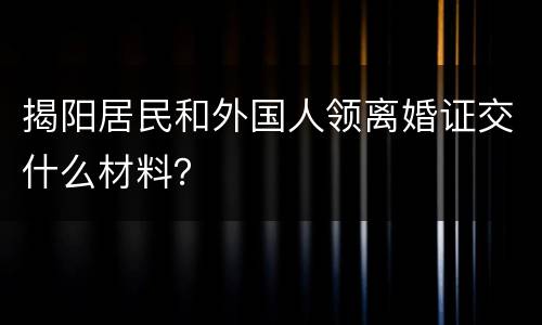 揭阳居民和外国人领离婚证交什么材料？